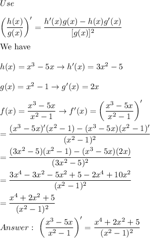 Use\\\\\left(\dfrac{h(x)}{g(x)}\right)'=\dfrac{h'(x)g(x)-h(x)g'(x)}{[g(x)]^2}\\\\\text{We have}\\\\h(x)=x^3-5x\to h'(x)=3x^2-5\\\\g(x)=x^2-1\to g'(x)=2x\\\\f(x)=\dfrac{x^3-5x}{x^2-1}\to f'(x)=\left(\dfrac{x^3-5x}{x^2-1}\right)'\\\\=\dfrac{(x^3-5x)'(x^2-1)-(x^3-5x)(x^2-1)'}{(x^2-1)^2}\\\\=\dfrac{(3x^2-5)(x^2-1)-(x^3-5x)(2x)}{(3x^2-5)^2}\\\\=\dfrac{3x^4-3x^2-5x^2+5-2x^4+10x^2}{(x^2-1)^2}\\\\=\dfrac{x^4+2x^2+5}{(x^2-1)^2}\\\\\ \left(\dfrac{x^3-5x}{x^2-1}\right)'=\dfrac{x^4+2x^2+5}{(x^2-1)^2}