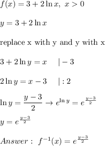 f(x)=3+2\ln x,\ x  0\\\\y=3+2\ln x\\\\\text{replace x with y and y with x}\\\\3+2\ln y=x\ \ \ \ |-3\\\\2\ln y=x-3\ \ \ \ |:2\\\\\ln y=\dfrac{y-3}{2}\to e^{\ln y}=e^{\frac{y-3}{2}}\\\\y=e^{\frac{y-3}{2}}\\\\\ f^{-1}(x)=e^{\frac{y-3}{2}}