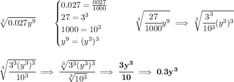 \bf \sqrt[3]{0.027y^9}\qquad &#10;\begin{cases}&#10;0.027=\frac{0027}{1000}\\&#10;27=3^3\\&#10;1000=10^3\\&#10;y^9=(y^3)^3&#10;\end{cases}\qquad \sqrt[3]{\cfrac{27}{1000}y^9}\implies \sqrt[3]{\cfrac{3^3}{10^3}(y^3)^3}&#10;\\\\\\&#10;\sqrt[3]{\cfrac{3^3(y^3)^3}{10^3}}\implies \cfrac{\sqrt[3]{3^3(y^3)^3}}{\sqrt[3]{10^3}}\implies \cfrac{3y^3}{10}\implies 0.3y^3
