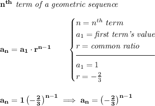 \bf n^{th}\textit{ term of a geometric sequence}&#10;\\\\&#10;a_n=a_1\cdot r^{n-1}\qquad&#10;\begin{cases}&#10;n=n^{th}\ term\\&#10;a_1=\textit{first term's value}\\&#10;r=\textit{common ratio}\\[-0.5em]&#10;\hrulefill\\&#10;a_1=1\\&#10;r=-\frac{2}{3}&#10;\end{cases}&#10;\\\\\\&#10;a_n=1\left( -\frac{2}{3} \right)^{n-1}\implies a_n=\left( -\frac{2}{3} \right)^{n-1}