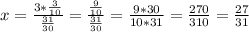 x=\frac{3*\frac{3}{10} }{\frac{31}{30} } =\frac{\frac{9}{10} }{\frac{31}{30} }=\frac{9*30}{10*31}=\frac{270}{310}=\frac{27}{31}