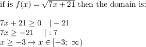 \text{if is}\ f(x)=\sqrt{7x+21}\ \text{then the domain is:}\\\\7x+21\geq0\ \ \ |-21\\7x\geq-21\ \ \ \ |:7\\x\geq-3\to x\in[-3;\ \infty)