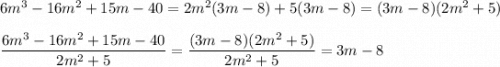 6m^3-16m^2+15m-40=2m^2(3m-8)+5(3m-8)=(3m-8)(2m^2+5)\\\\\dfrac{6m^3-16m^2+15m-40}{2m^2+5}=\dfrac{(3m-8)(2m^2+5)}{2m^2+5}=3m-8