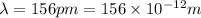 \lambda = 156 pm = 156 \times 10^{-12} m