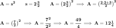 \bf A=s^2\qquad s=2\frac{3}{2}\qquad A=\left( 2\frac{3}{2} \right)^2\implies A=\left( \frac{2\cdot 2+3}{2} \right)^2&#10;\\\\\\&#10;A=\left( \frac{7}{2} \right)^2\implies A=\cfrac{7^2}{2^2}\implies A=\cfrac{49}{4}\implies A=12\frac{1}{4}
