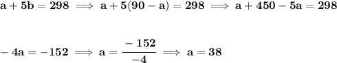 \bf a+5b=298\implies a+5(90-a)=298\implies a+450-5a=298&#10;\\\\\\&#10;-4a=-152\implies a=\cfrac{-152}{-4}\implies a=38