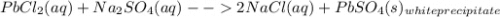 PbCl_{2}(aq)+Na_{2}SO_{4}(aq)--2NaCl(aq)+PbSO_{4}(s)_{white precipitate}