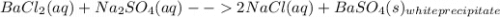 BaCl_{2}(aq)+Na_{2}SO_{4}(aq)--2NaCl(aq)+BaSO_{4}(s)_{white precipitate}