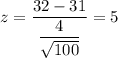 z=\dfrac{32-31}{\dfrac{4}{\sqrt{100}}}=5