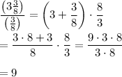 \dfrac{\left(3\frac{3}{8}\right)}{\left(\frac{3}{8}\right)}=\left(3+\dfrac{3}{8}\right)\cdot\dfrac{8}{3}\\\\=\dfrac{3\cdot 8+3}{8}\cdot\dfrac{8}{3}=\dfrac{9\cdot 3\cdot 8}{3\cdot 8}\\\\=9