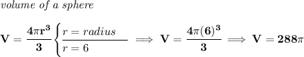 \bf \textit{volume of a sphere}\\\\ V=\cfrac{4\pi r^3}{3} \begin{cases} r=radius\\ \cline{1-1} r=6 \end{cases}\implies V=\cfrac{4\pi (6)^3}{3}\implies V=288\pi