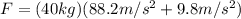 F=(40 kg) (88.2 m/s^{2} +9.8 m/s^{2} )