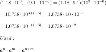 (1.18\cdot10^3)\cdot(9.1\cdot10^{-6})=(1.18\cdot9.1)(10^3\cdot10^{-6})\\\\=10.738\cdot10^{3+(-6)}=1.0738\cdot10\cdot10^{-3}\\\\=1.0738\cdot10^{1+(-3)}=1.0738\cdot10^{-2}\\\\Used:\\\\a^n\cdot a^m=a^{n+m}