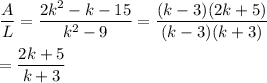 \displaystyle\frac{A}{L}=\frac{2k^2-k-15}{k^2-9}=\frac{(k-3)(2k+5)}{(k-3)(k+3)}\\\\=\frac{2k+5}{k+3}
