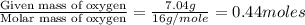 \frac{\text{Given mass of oxygen}}{\text{Molar mass of oxygen}}=\frac{7.04g}{16g/mole}=0.44moles