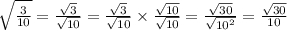 { \sqrt{ \frac{3}{10} } = \frac{\sqrt{3}}{\sqrt{10}} = \frac{\sqrt{3}}{\sqrt{10}} \times \frac{\sqrt{10}}{\sqrt{10}} = \frac{\sqrt{30}}{\sqrt{10^2}} = \frac{\sqrt{30}}{10}&#10;
