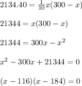 2134.40=\frac{1}{10}x(300-x)\\\\ 21344=x(300-x)\\\\ 21344=300x-x^2\\\\ x^2-300x+21344=0\\\\ (x-116)(x-184)=0