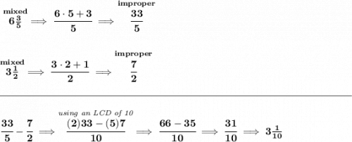 \bf \stackrel{mixed}{6\frac{3}{5}}\implies \cfrac{6\cdot 5+3}{5}\implies \stackrel{improper}{\cfrac{33}{5}} \\\\\\ \stackrel{mixed}{3\frac{1}{2}}\implies \cfrac{3\cdot 2+1}{2}\implies \stackrel{improper}{\cfrac{7}{2}}\\\\[-0.35em] \rule{34em}{0.25pt}\\\\ \cfrac{33}{5}-\cfrac{7}{2}\implies \stackrel{\textit{using an LCD of 10}}{\cfrac{(2)33-(5)7}{10}}\implies \cfrac{66-35}{10}\implies \cfrac{31}{10}\implies 3\frac{1}{10}