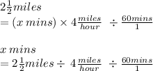 \\ 2 \frac{1}{2}miles \:   \\ = (x \: mins) \times 4 \frac{miles}{hour}  \ \div\frac{60mins}{1}  \: \\  \\ x \: mins  \\ =2 \frac{1}{2}miles \div \: 4 \frac{miles}{hour}  \ \div \frac{60mins}{1}  \:  \:
