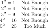 \left.\begin{array}{cc}1^2 = 1 & \text{Not Enough}\\2^2 = 4 & \text{Not Enough}\\3^2 = 9 & \text{Not Enough}\\4^2 = 16 & \text{Not Enough}\\5^2 =25 & \text{Too Much}\end{array}\right.