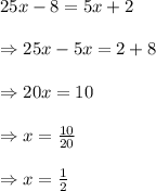 25x-8=5x+2\\&#10;\\&#10;\Rightarrow 25x-5x=2+8\\&#10;\\&#10;\Rightarrow 20x=10\\&#10;\\&#10;\Rightarrow x=\frac{10}{20}\\&#10;\\&#10;\Rightarrow x=\frac{1}{2}