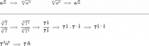 \bf a^{\frac{ n}{ m}} \implies  \sqrt[ m]{a^ n}  \qquad \qquad \sqrt[ m]{a^ n}\implies a^{\frac{ n}{ m}}\\\\[-0.35em] \rule{31em}{0.25pt}\\\\ \cfrac{\sqrt[3]{7}}{\sqrt[5]{7}}\implies \cfrac{\sqrt[3]{7^1}}{\sqrt[5]{7^1}}\implies \cfrac{7^{\frac{1}{3}}}{7^{\frac{1}{5}}}\implies 7^{\frac{1}{3}}\cdot 7^{-\frac{1}{5}}\implies 7^{\frac{1}{3}-\frac{1}{5}} \\\\\\ 7^{\frac{5-3}{15}}\implies 7^{\frac{2}{15}}
