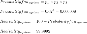 Probabilityfail_{system}=p_{1}\times p_{2}\times p_{3}\\\\Probabilityfail_{system}=0.02^{3}=0.000008\\\\Realibility_{system}=100- Probabilityfail_{system}\\\\Realibility_{system}=99.9992%