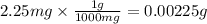 2.25 mg \times\frac{1g}{1000mg}  = 0.00225 g