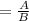 = \frac{A}{B} \\