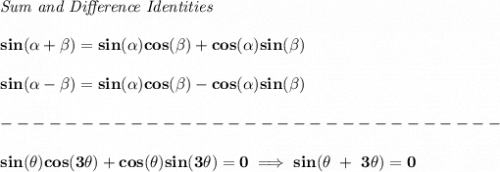 \bf \textit{Sum and Difference Identities}&#10;\\ \quad \\&#10;sin({{ \alpha}} + {{ \beta}})=sin({{ \alpha}})cos({{ \beta}}) + cos({{ \alpha}})sin({{ \beta}})&#10;\\ \quad \\&#10;sin({{ \alpha}} - {{ \beta}})=sin({{ \alpha}})cos({{ \beta}})- cos({{ \alpha}})sin({{ \beta}})\\\\&#10;-------------------------------\\\\&#10;sin(\theta )cos(3\theta )+cos(\theta )sin(3\theta )=0\implies sin(\theta ~+~3\theta )=0