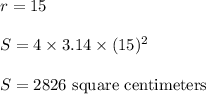 r=15\\&#10;\\&#10;S=4\times 3.14\times (15)^2\\&#10;\\&#10;S=2826 \text{ square centimeters}