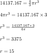 14137.167 =\frac{4}{3}\pi r^3\\&#10;\\&#10;4\pi r^3=14137.167  \times 3\\&#10;\\&#10;r^3=\frac{14137.167\times 3}{4\pi}\\&#10;\\&#10;r^3=3375\\&#10;\\&#10;r=15