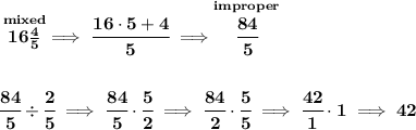 \bf \stackrel{mixed}{16\frac{4}{5}}\implies \cfrac{16\cdot 5+4}{5}\implies \stackrel{improper}{\cfrac{84}{5}} \\\\\\ \cfrac{84}{5}\div \cfrac{2}{5}\implies \cfrac{84}{5}\cdot \cfrac{5}{2}\implies \cfrac{84}{2}\cdot \cfrac{5}{5}\implies \cfrac{42}{1}\cdot 1\implies 42