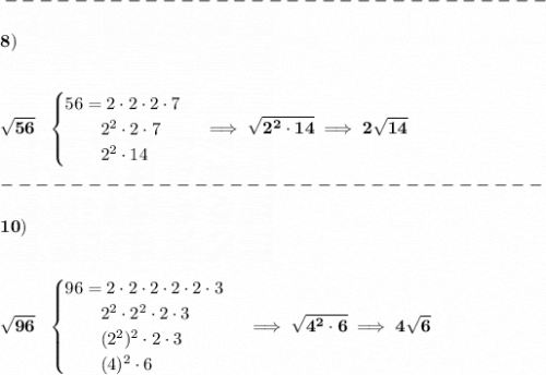\bf -------------------------------\\\\ 8) \\\\\\ \sqrt{56}~~ \begin{cases} 56=2\cdot 2\cdot 2\cdot 7\\ \qquad 2^2\cdot 2\cdot 7\\ \qquad 2^2\cdot 14 \end{cases}\implies \sqrt{2^2\cdot 14}\implies 2\sqrt{14}\\\\ -------------------------------\\\\ 10) \\\\\\ \sqrt{96}~~ \begin{cases} 96=2\cdot 2\cdot 2\cdot 2\cdot 2\cdot 3\\ \qquad 2^2\cdot 2^2\cdot 2\cdot 3\\ \qquad (2^2)^2\cdot 2\cdot 3\\ \qquad (4)^2\cdot 6 \end{cases}\implies \sqrt{4^2\cdot 6}\implies 4\sqrt{6}
