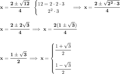\bf x=\cfrac{2\pm\sqrt{12}}{4}~~\begin{cases}12=2\cdot 2\cdot 3\\\qquad 2^2\cdot 3\end{cases}\implies x=\cfrac{2\pm\sqrt{2^2\cdot 3}}{4}\\\\\\x=\cfrac{2\pm 2\sqrt{3}}{4}\implies x=\cfrac{2(1\pm\sqrt{3})}{4}\\\\\\x=\cfrac{1\pm\sqrt{3}}{2}\implies x=\begin{cases}\cfrac{1+\sqrt{3}}{2}\\\\\cfrac{1-\sqrt{3}}{2}\end{cases}
