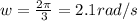 w = \frac{2\pi}{3} = 2.1 rad/s