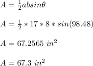 A=\frac{1}{2}absin \theta \\\\A=\frac{1}{2}*17*8*sin(98.48)\\\\A=67.2565 \ in^2 \ \\\\A=67.3 \ in^2 \\