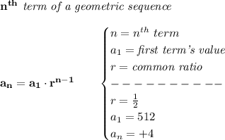 \bf n^{th}\textit{ term of a geometric sequence}\\\\a_n=a_1\cdot r^{n-1}\qquad \begin{cases}n=n^{th}\ term\\a_1=\textit{first term's value}\\r=\textit{common ratio}\\----------\\r=\frac{1}{2}\\a_1=512\\a_n=+4\end{cases}