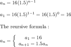 a_n=16(1.5)^{n-1}\\\\a_1=16(1.5)^{1-1}=16(1.5)^0=16\\\\\text{The reursive formula}:\\\\a_n=\left\{\begin{array}{ccc}a_1=16\\a_{n+1}=1.5a_n\end{array}\right