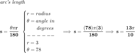 \bf \textit{arc's length}\\\\s=\cfrac{\theta \pi r}{180}~~\begin{cases}r=radius\\\theta =angle~in\\\qquad degrees\\------\\r=3\\\theta =78\end{cases}\implies s=\cfrac{(78)\pi (3)}{180}\implies s=\cfrac{13\pi }{10}