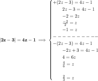 \bf |2z-3|=4z-1\implies &#10;\begin{cases}&#10;+(2z-3)=4z-1\\&#10;\qquad 2z-3=4z-1\\&#10;\qquad -2=2z\\&#10;\qquad \frac{-2}{2}=z\\&#10;\qquad -1=z\\&#10;----------\\&#10;-(2z-3)=4z-1\\&#10;\qquad -2z+3=4z-1\\&#10;\qquad 4=6z\\&#10;\qquad \frac{4}{6}=z\\\\&#10;\qquad \frac{2}{3}=z&#10;\end{cases}
