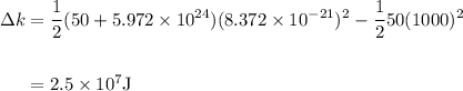 \begin{aligned}\\{\Delta k&=\frac{1}{2}( 50+5.972\times10^{24})(8.372\times 10^{-21})^{2}-\frac{1}{2}{50}(1000)^{2}\\\\&=2.5\times10^{7}\text{J}\end{aligned}}