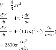 \displaystyle V=\frac{4}{3}\pi r^3\\\\\frac{dV}{dt}=4\pi r^2 \frac{dr}{dt}\\\\ \frac{dV}{dt}=4 \pi (10\,in)^2\cdot (7\,\frac{in}{min})\\\\=2800\pi\,\frac{in^3}{min}