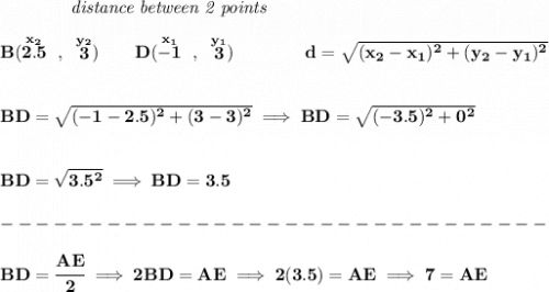 \bf ~~~~~~~~~~~~\textit{distance between 2 points} \\\\ B(\stackrel{x_2}{2.5}~,~\stackrel{y_2}{3})\qquad D(\stackrel{x_1}{-1}~,~\stackrel{y_1}{3})\qquad  \qquad  d = \sqrt{( x_2- x_1)^2 + ( y_2- y_1)^2} \\\\\\ BD=\sqrt{(-1-2.5)^2+(3-3)^2}\implies BD=\sqrt{(-3.5)^2+0^2} \\\\\\ BD=\sqrt{3.5^2}\implies BD=3.5\\\\ -------------------------------\\\\ BD=\cfrac{AE}{2}\implies 2BD=AE\implies 2(3.5)=AE\implies 7=AE