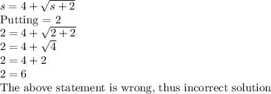 s = 4 + \sqrt{s+2}\\\text{Putting  = 2}\\2 = 4 + \sqrt{2+2}\\2 = 4 + \sqrt{4}\\2 = 4 + 2\\2 = 6 \\\text{The above statement is wrong, thus incorrect solution}