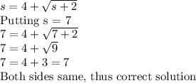 s = 4 + \sqrt{s+2}\\\text{Putting s = 7}\\7 = 4 + \sqrt{7+2}\\7 = 4 + \sqrt{9}\\7 = 4 + 3 = 7\\\text{Both sides same, thus correct solution}