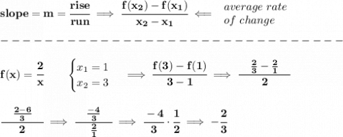 \bf slope = m = \cfrac{rise}{run} \implies  \cfrac{ f(x_2) - f(x_1)}{ x_2 - x_1}\impliedby  \begin{array}{llll} average~rate\\ of~change \end{array}\\\\ -------------------------------\\\\ f(x)= \cfrac{2}{x}  \qquad  \begin{cases} x_1=1\\ x_2=3 \end{cases}\implies \cfrac{f(3)-f(1)}{3-1}\implies \cfrac{\quad \frac{2}{3}-\frac{2}{1}\quad }{2} \\\\\\ \cfrac{\quad \frac{2-6}{3}\quad }{2}\implies \cfrac{\quad \frac{-4}{3}\quad }{\frac{2}{1}}\implies \cfrac{-4}{3}\cdot \cfrac{1}{2}\implies -\cfrac{2}{3}