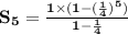 \mathbf{S_5 = \frac{1 \times (1 - (\frac 14)^5)}{1 - \frac 14}}