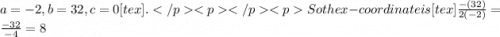 a=-2,b=32,c=0[tex].So the x-coordinate is [tex]\frac{-(32)}{2(-2)}=\frac{-32}{-4}=8