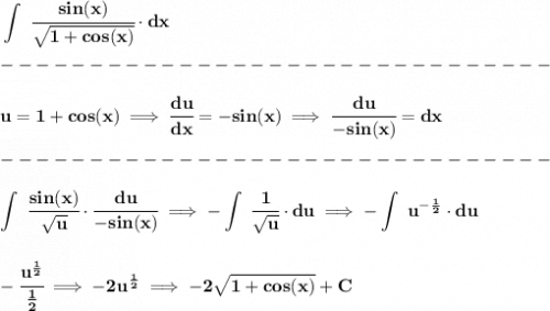 \bf \displaystyle \int~\cfrac{sin(x)}{\sqrt{1+cos(x)}}\cdot dx\\\\&#10;-------------------------------\\\\&#10;u=1+cos(x)\implies \cfrac{du}{dx}=-sin(x)\implies \cfrac{du}{-sin(x)}=dx\\\\&#10;-------------------------------\\\\&#10;\displaystyle \int~\cfrac{sin(x)}{\sqrt{u}}\cdot \cfrac{du}{-sin(x)}\implies -\int~\cfrac{1}{\sqrt{u}}\cdot du\implies -\int~u^{-\frac{1}{2}}\cdot du&#10;\\\\\\&#10;-\cfrac{u^{\frac{1}{2}}}{\frac{1}{2}}\implies -2u^{\frac{1}{2}}\implies -2\sqrt{1+cos(x)}+C